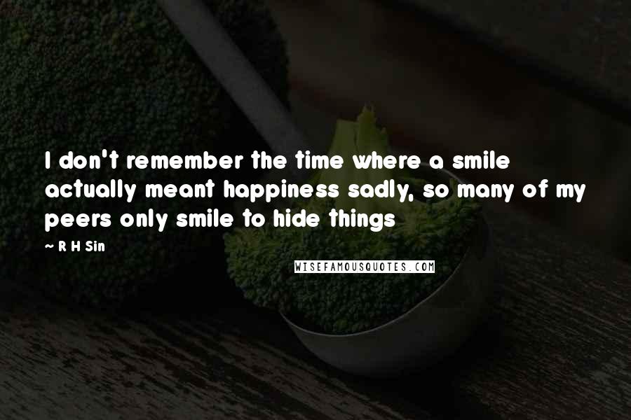 R H Sin Quotes: I don't remember the time where a smile actually meant happiness sadly, so many of my peers only smile to hide things