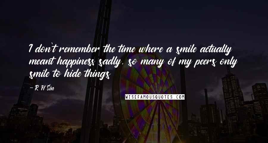 R H Sin Quotes: I don't remember the time where a smile actually meant happiness sadly, so many of my peers only smile to hide things