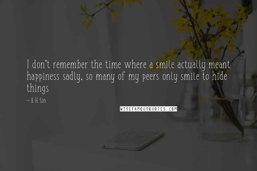 R H Sin Quotes: I don't remember the time where a smile actually meant happiness sadly, so many of my peers only smile to hide things