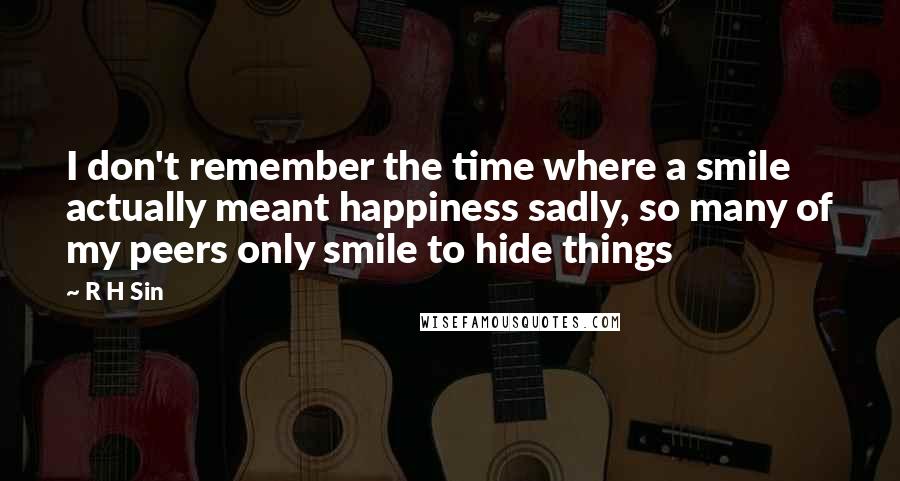 R H Sin Quotes: I don't remember the time where a smile actually meant happiness sadly, so many of my peers only smile to hide things