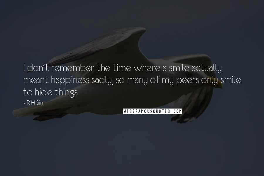 R H Sin Quotes: I don't remember the time where a smile actually meant happiness sadly, so many of my peers only smile to hide things