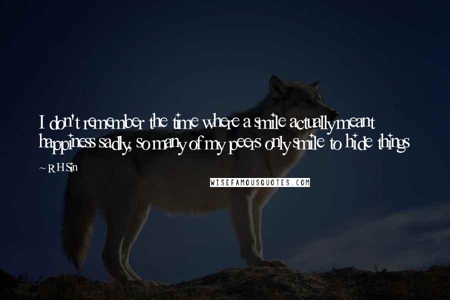 R H Sin Quotes: I don't remember the time where a smile actually meant happiness sadly, so many of my peers only smile to hide things