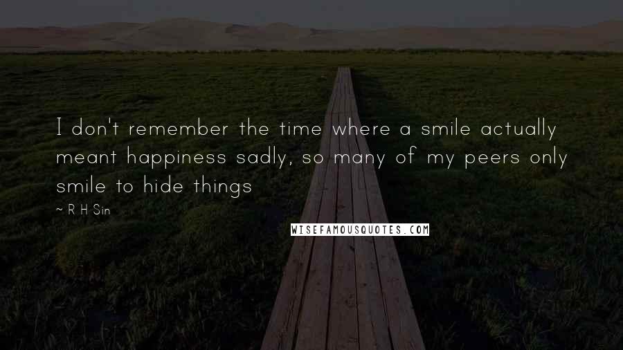 R H Sin Quotes: I don't remember the time where a smile actually meant happiness sadly, so many of my peers only smile to hide things