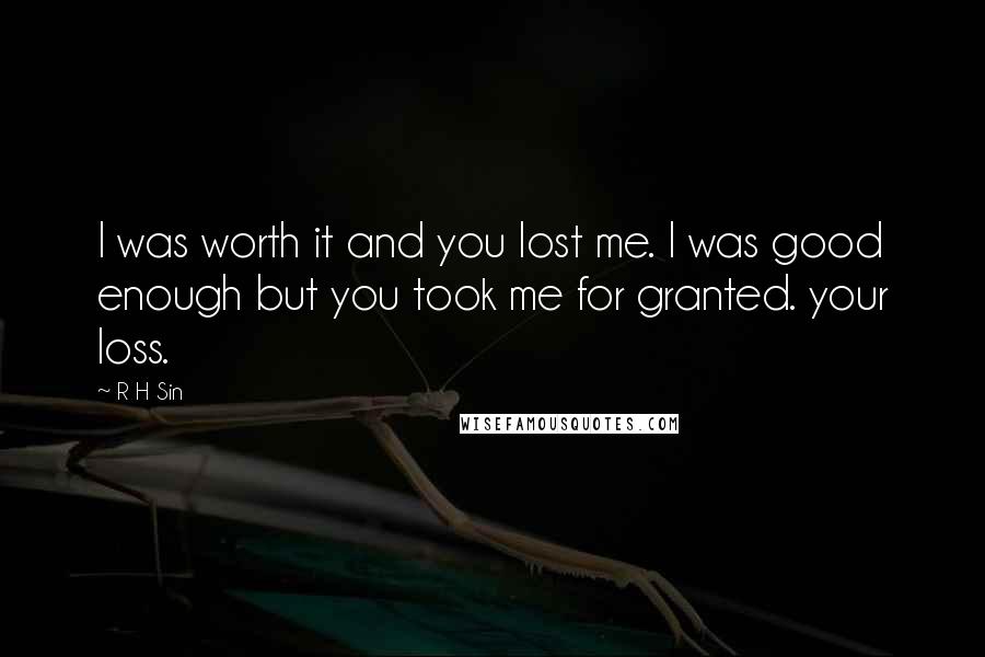 R H Sin Quotes: I was worth it and you lost me. I was good enough but you took me for granted. your loss.