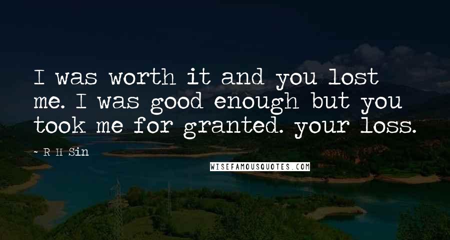 R H Sin Quotes: I was worth it and you lost me. I was good enough but you took me for granted. your loss.