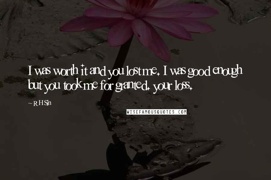 R H Sin Quotes: I was worth it and you lost me. I was good enough but you took me for granted. your loss.