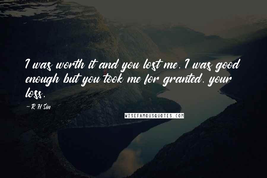 R H Sin Quotes: I was worth it and you lost me. I was good enough but you took me for granted. your loss.