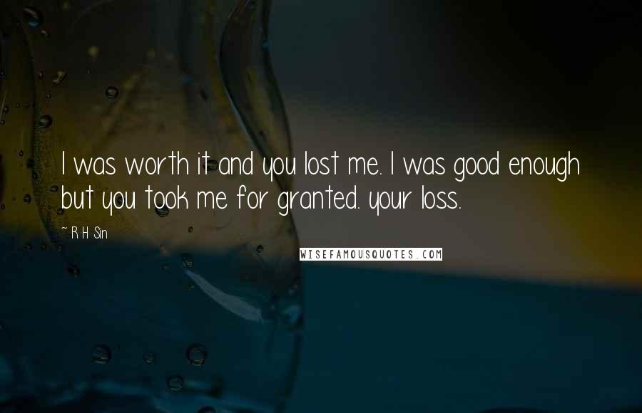 R H Sin Quotes: I was worth it and you lost me. I was good enough but you took me for granted. your loss.