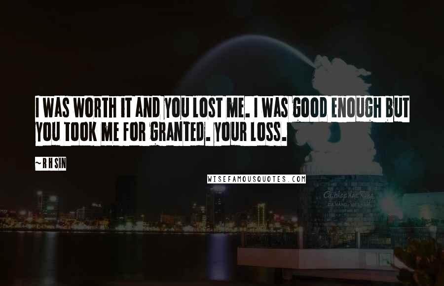 R H Sin Quotes: I was worth it and you lost me. I was good enough but you took me for granted. your loss.