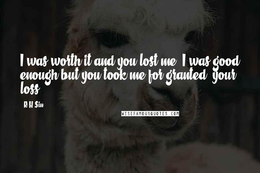 R H Sin Quotes: I was worth it and you lost me. I was good enough but you took me for granted. your loss.