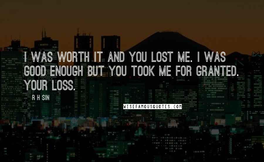 R H Sin Quotes: I was worth it and you lost me. I was good enough but you took me for granted. your loss.