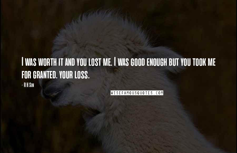 R H Sin Quotes: I was worth it and you lost me. I was good enough but you took me for granted. your loss.