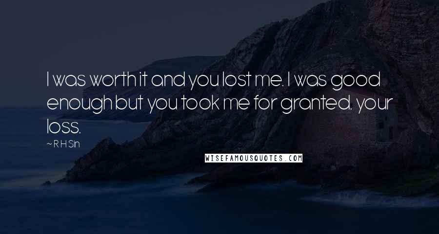 R H Sin Quotes: I was worth it and you lost me. I was good enough but you took me for granted. your loss.