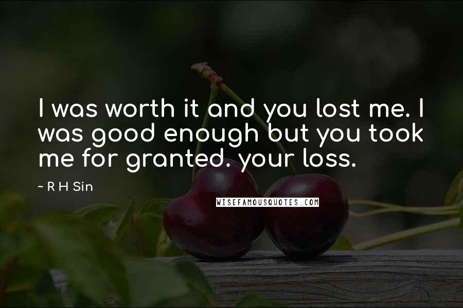 R H Sin Quotes: I was worth it and you lost me. I was good enough but you took me for granted. your loss.