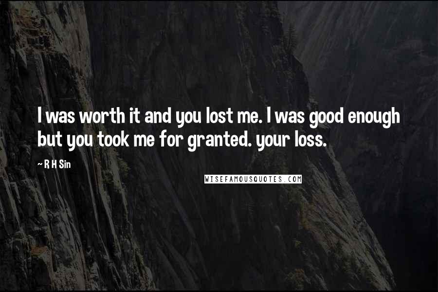 R H Sin Quotes: I was worth it and you lost me. I was good enough but you took me for granted. your loss.