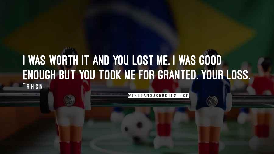 R H Sin Quotes: I was worth it and you lost me. I was good enough but you took me for granted. your loss.