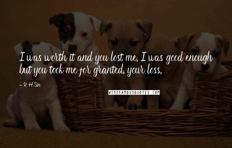 R H Sin Quotes: I was worth it and you lost me. I was good enough but you took me for granted. your loss.