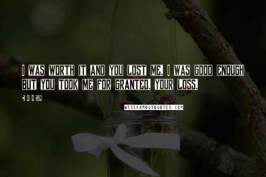 R H Sin Quotes: I was worth it and you lost me. I was good enough but you took me for granted. your loss.