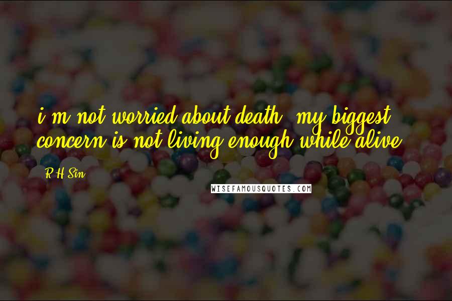 R H Sin Quotes: i'm not worried about death, my biggest concern is not living enough while alive..