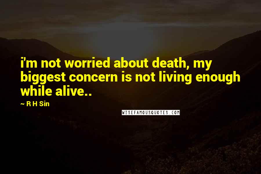 R H Sin Quotes: i'm not worried about death, my biggest concern is not living enough while alive..
