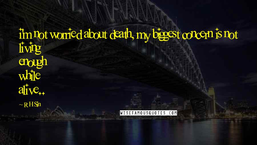 R H Sin Quotes: i'm not worried about death, my biggest concern is not living enough while alive..