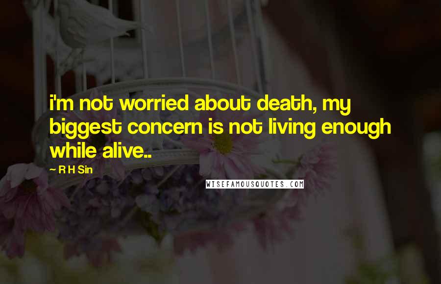 R H Sin Quotes: i'm not worried about death, my biggest concern is not living enough while alive..