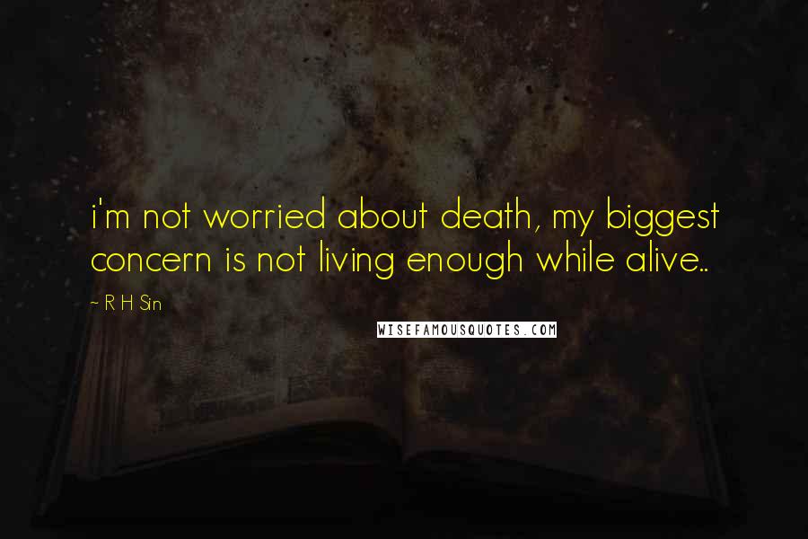 R H Sin Quotes: i'm not worried about death, my biggest concern is not living enough while alive..