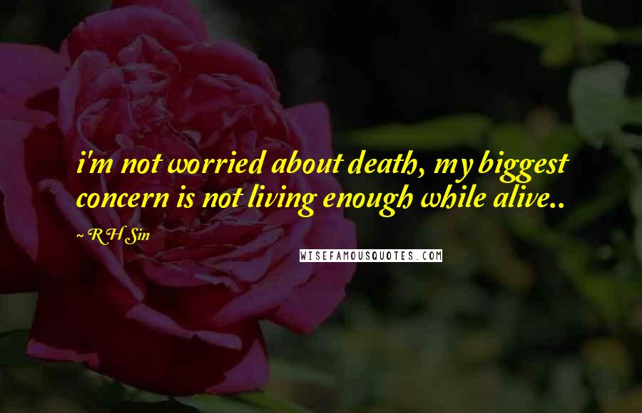 R H Sin Quotes: i'm not worried about death, my biggest concern is not living enough while alive..