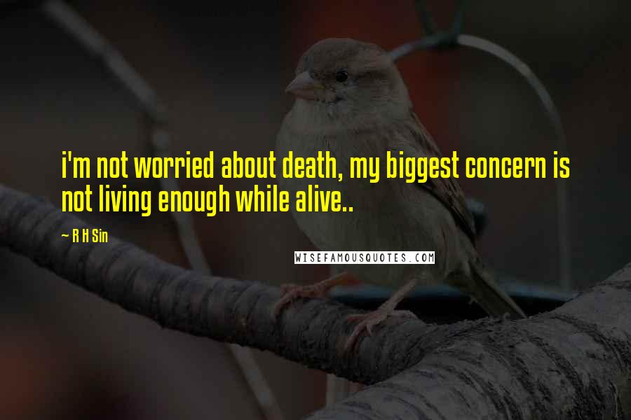 R H Sin Quotes: i'm not worried about death, my biggest concern is not living enough while alive..