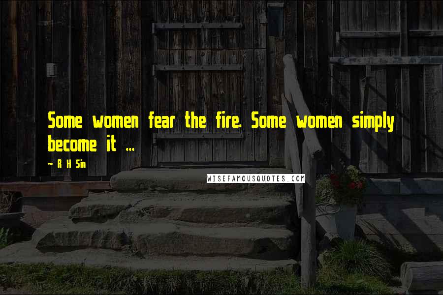 R H Sin Quotes: Some women fear the fire. Some women simply become it ...