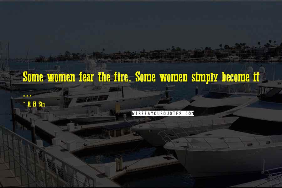 R H Sin Quotes: Some women fear the fire. Some women simply become it ...