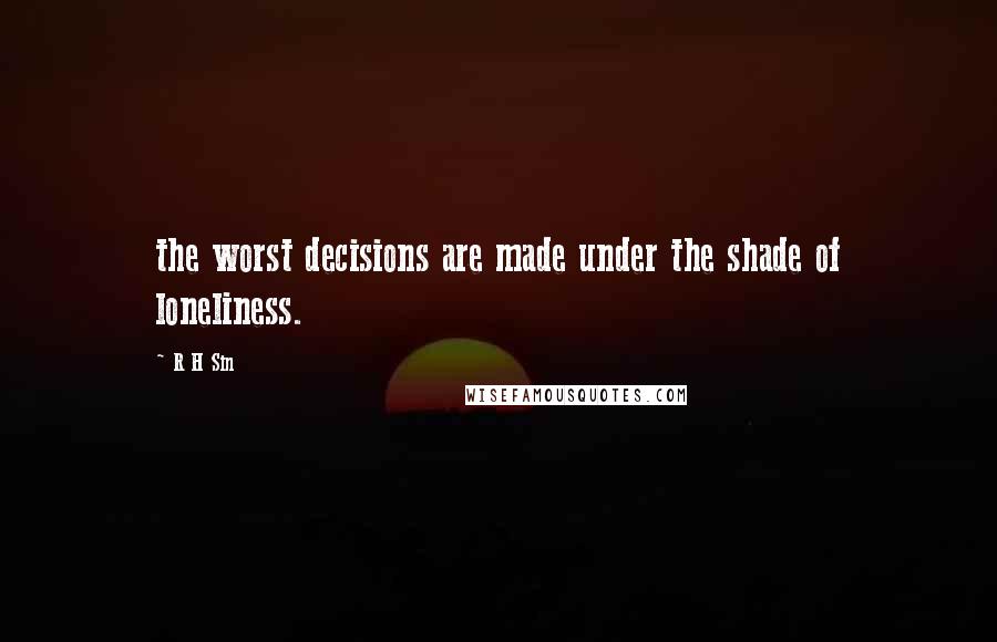 R H Sin Quotes: the worst decisions are made under the shade of loneliness.