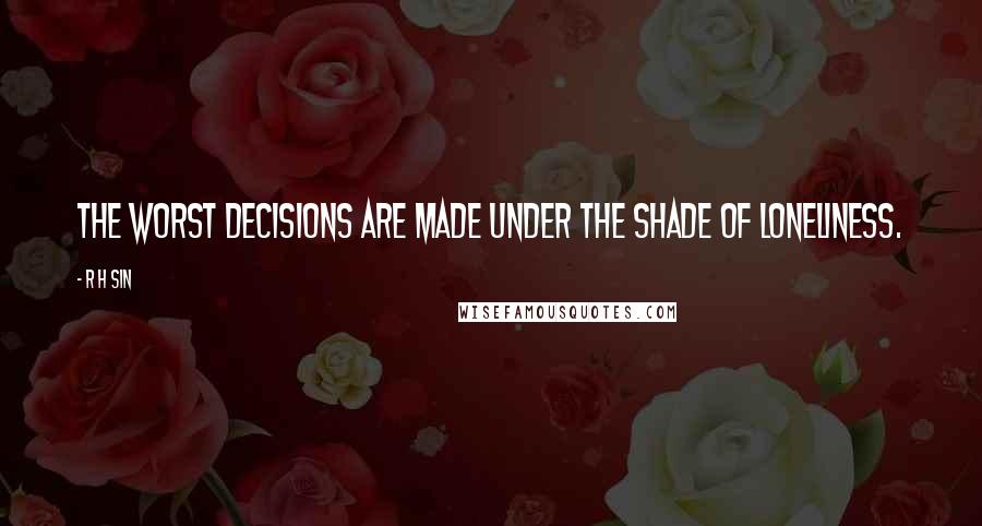 R H Sin Quotes: the worst decisions are made under the shade of loneliness.