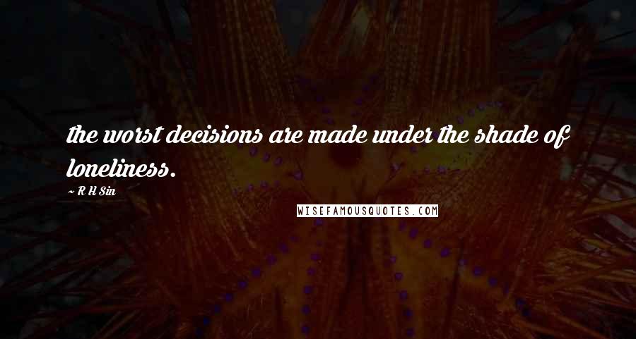 R H Sin Quotes: the worst decisions are made under the shade of loneliness.