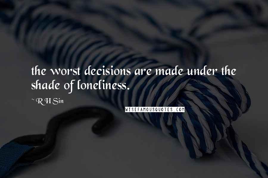 R H Sin Quotes: the worst decisions are made under the shade of loneliness.