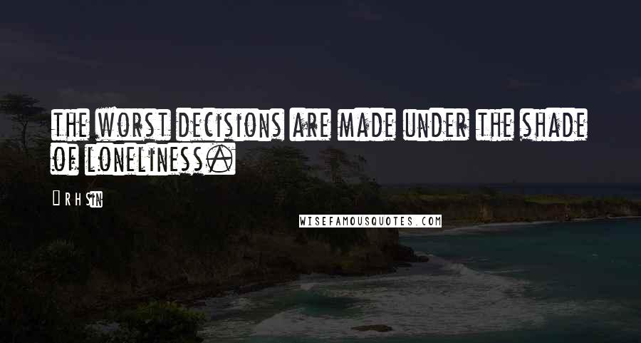 R H Sin Quotes: the worst decisions are made under the shade of loneliness.