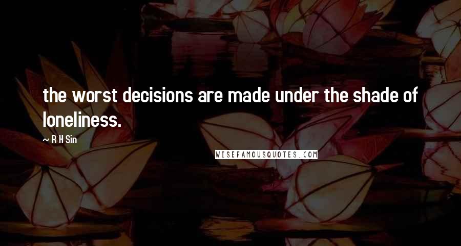 R H Sin Quotes: the worst decisions are made under the shade of loneliness.