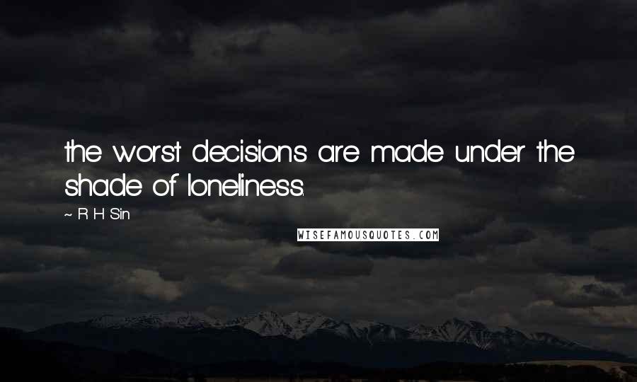 R H Sin Quotes: the worst decisions are made under the shade of loneliness.