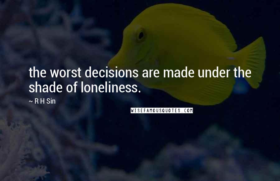 R H Sin Quotes: the worst decisions are made under the shade of loneliness.