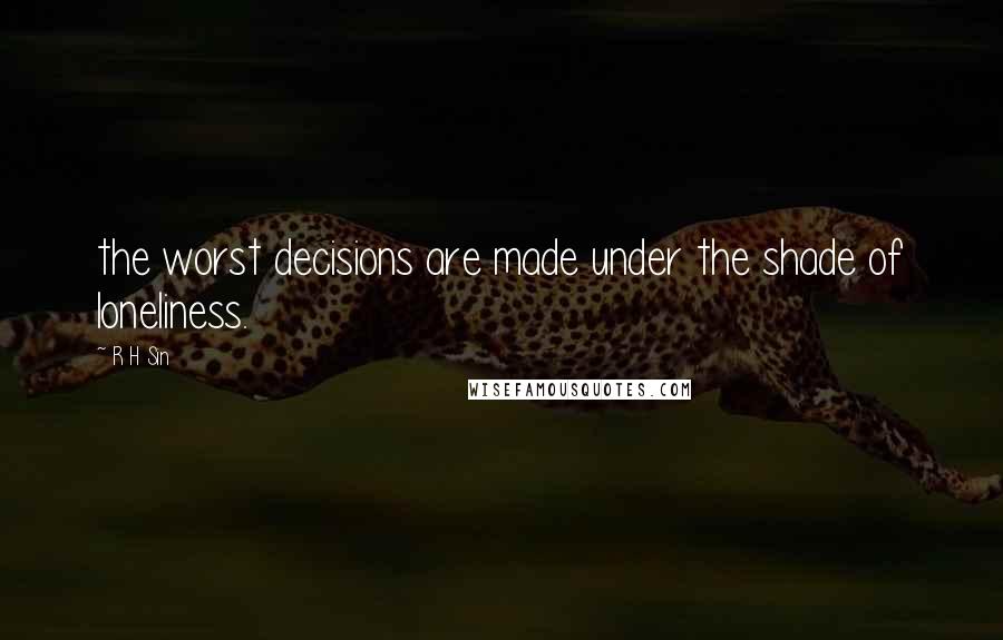 R H Sin Quotes: the worst decisions are made under the shade of loneliness.