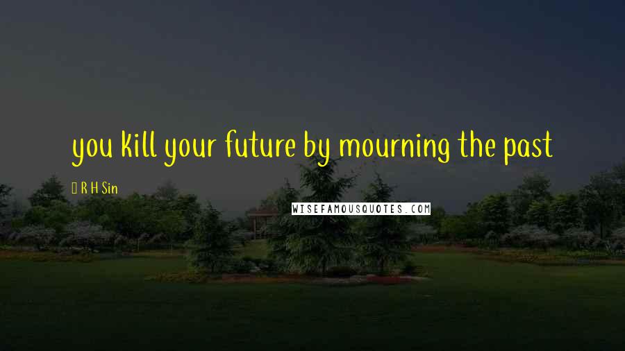 R H Sin Quotes: you kill your future by mourning the past