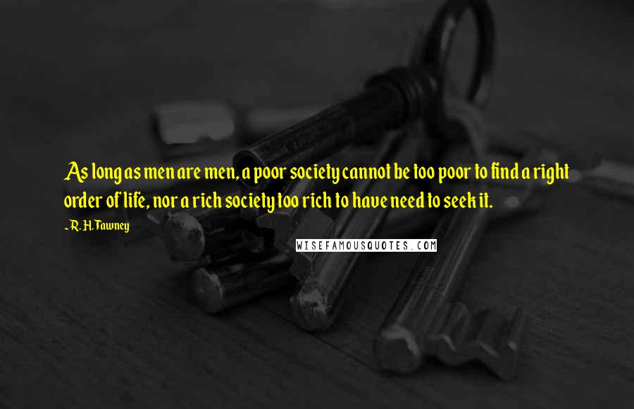 R. H. Tawney Quotes: As long as men are men, a poor society cannot be too poor to find a right order of life, nor a rich society too rich to have need to seek it.