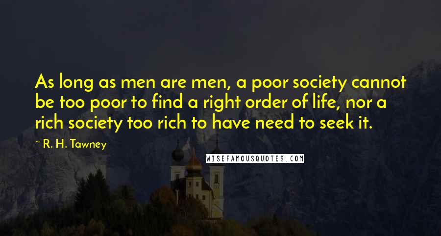 R. H. Tawney Quotes: As long as men are men, a poor society cannot be too poor to find a right order of life, nor a rich society too rich to have need to seek it.