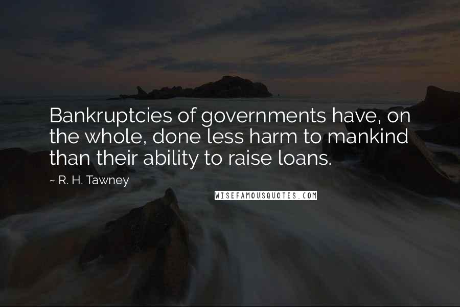R. H. Tawney Quotes: Bankruptcies of governments have, on the whole, done less harm to mankind than their ability to raise loans.