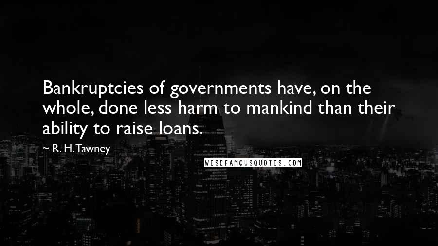 R. H. Tawney Quotes: Bankruptcies of governments have, on the whole, done less harm to mankind than their ability to raise loans.