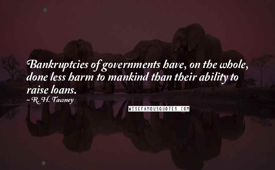 R. H. Tawney Quotes: Bankruptcies of governments have, on the whole, done less harm to mankind than their ability to raise loans.