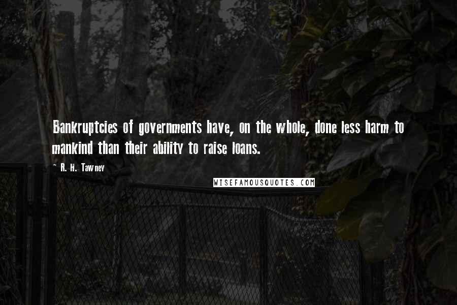R. H. Tawney Quotes: Bankruptcies of governments have, on the whole, done less harm to mankind than their ability to raise loans.