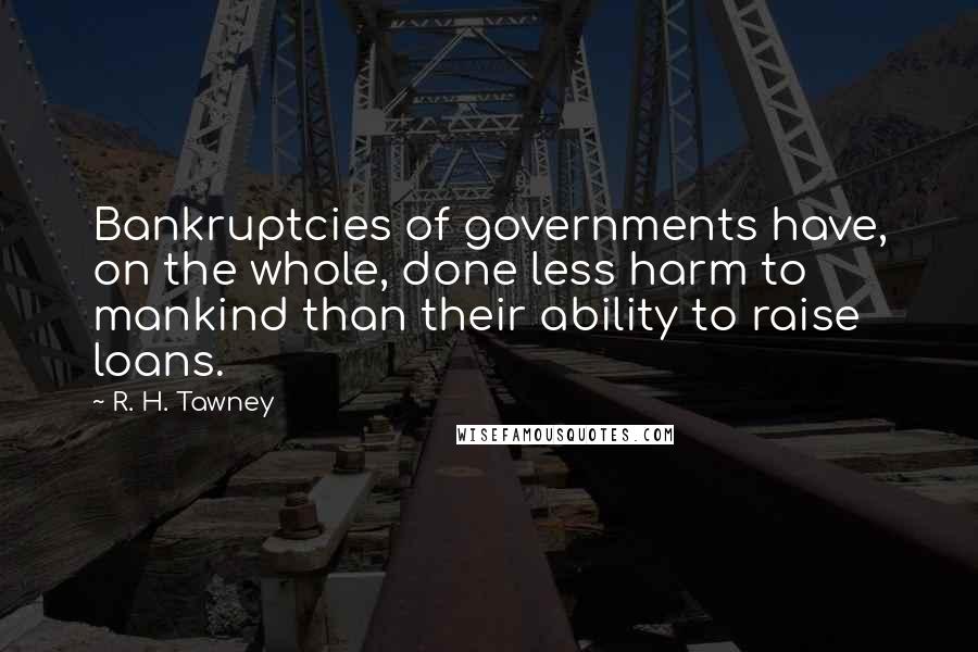 R. H. Tawney Quotes: Bankruptcies of governments have, on the whole, done less harm to mankind than their ability to raise loans.