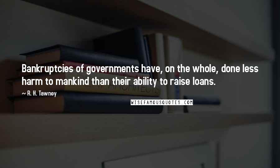 R. H. Tawney Quotes: Bankruptcies of governments have, on the whole, done less harm to mankind than their ability to raise loans.