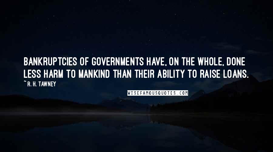 R. H. Tawney Quotes: Bankruptcies of governments have, on the whole, done less harm to mankind than their ability to raise loans.